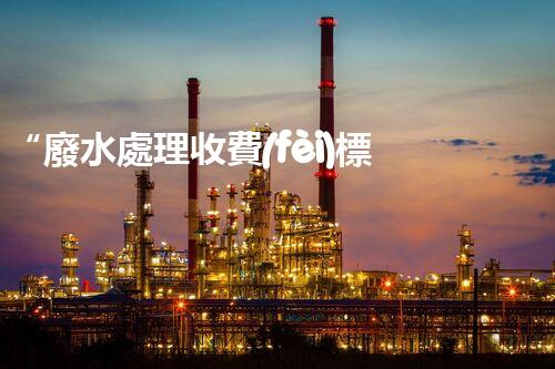 “廢水處理收費(fèi)標(biāo)準(zhǔn)合理通明，助力綠色環(huán)保事業(yè)蓬勃進(jìn)展”